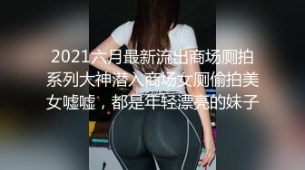 2021六月最新流出商场厕拍系列大神潜入商场女厕偷拍美女嘘嘘，都是年轻漂亮的妹子