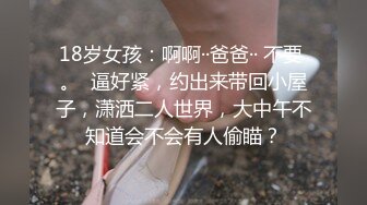 18岁女孩：啊啊··爸爸·· 不要 。  逼好紧，约出来带回小屋子，潇洒二人世界，大中午不知道会不会有人偷瞄？