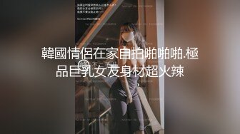 韓國情侶在家自拍啪啪啪.極品巨乳女友身材超火辣