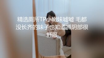 精选厕所TP小嫩妹嘘嘘 毛都没长齐的妹子也知道抓阴部很舒服