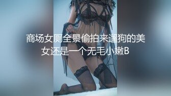 商场女厕全景偷拍来遛狗的美女还是一个无毛小嫩B