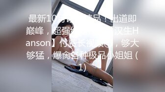 最新10月订阅精品！出道即巅峰，超强约炮大神【汉生Hanson】付费长视频④，够大够猛，爆肏各种极品小姐姐 (1)