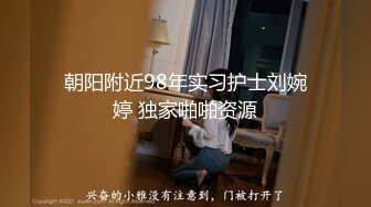 朝阳附近98年实习护士刘婉婷 独家啪啪资源