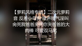 【萝莉风格专场】二次元萝莉音 反差小母狗 嗲声嗲气淫叫肏死我爸爸夹死你夹爸爸的大肉棒 可爱双马尾