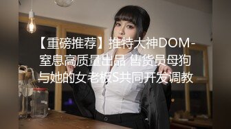 【重磅推荐】推特大神DOM-窒息高质量出品 售货员母狗与她的女老板S共同开发调教