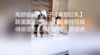 高颜值骚气妹子【童颜巨乳】跳蛋震动肥逼，近距离特写搞得很湿毛毛非常浓密，很湿诱惑喜欢不要错过