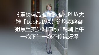 《重磅精品推荐》推特PUA大神【Looks19X】约炮露脸御姐黑丝美少妇呻吟声销魂上午一炮下午一炮不停说好深