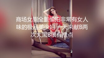 商场女厕全景偷拍非常有女人味的极品美少妇 一天来献B两次大黑B很有撸点