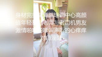 身材完美某舞蹈培训中心高颜值年轻舞蹈老师与老司机男友激情啪啪啪嗲叫声听的心痒痒对白淫荡