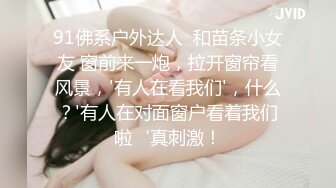 91佛系户外达人  和苗条小女友 窗前来一炮，拉开窗帘看风景，'有人在看我们'，什么？'有人在对面窗户看着我们啦‘真刺激！