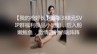 【我的枪好长】最新388元SVIP群福利极品小姐姐，后入粉嫩鲍鱼，激情四射娇喘阵阵