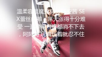 温柔容颜魔鬼身材TS安茜 SEX蕾丝内裤，屌大涨得十分难受 一直摩擦内裤都消不下去，阿阿阿 玩着玩着就忍不住撸射！