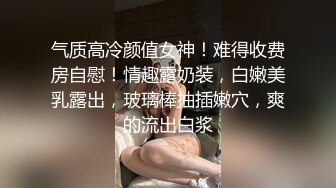 气质高冷颜值女神！难得收费房自慰！情趣露奶装，白嫩美乳露出，玻璃棒抽插嫩穴，爽的流出白浆