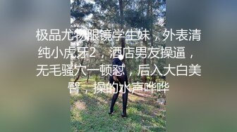 极品尤物眼镜学生妹，外表清纯小虎牙2，酒店男友操逼，无毛骚穴一顿怼，后入大白美臀，操的水声哗哗