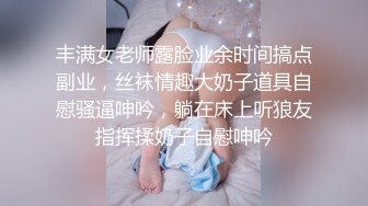 丰满女老师露脸业余时间搞点副业，丝袜情趣大奶子道具自慰骚逼呻吟，躺在床上听狼友指挥揉奶子自慰呻吟