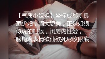 【气质小姐姐】坐标成都，良家少妇，胸大貌美，正是如狼似虎的时候，闺房内性爱，一脸销魂表情欲仙欲死尽收眼底