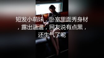 短发小萌妹，卧室里面秀身材，露出逼逼，网友说有点黑，还生气了呢