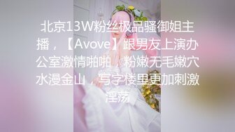 北京13W粉丝极品骚御姐主播，【Avove】跟男友上演办公室激情啪啪，粉嫩无毛嫩穴水漫金山，写字楼里更加刺激淫荡