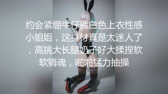 约会紧绷牛仔裤白色上衣性感小姐姐，这身材真是太迷人了，高挑大长腿奶子好大揉捏软软销魂，啪啪猛力抽操