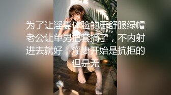 为了让淫妻体验的更舒服绿帽老公让单男把套摘了，不内射进去就好，淫妻开始是抗拒的但是无