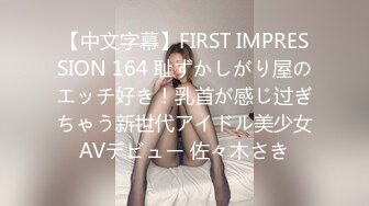 【中文字幕】FIRST IMPRESSION 164 耻ずかしがり屋のエッチ好き！乳首が感じ过ぎちゃう新世代アイドル美少女AVデビュー 佐々木さき