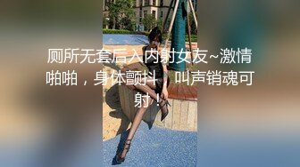 厕所无套后入内射女友~激情啪啪，身体颤抖，叫声销魂可射！