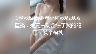 1给我姨看她老公和我妈现场直播，她竟主动含住了我的鸡巴，发个福利