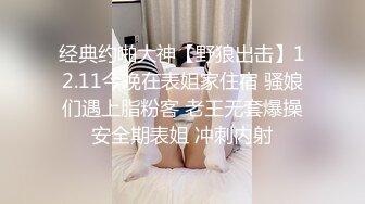 经典约啪大神【野狼出击】12.11今晚在表姐家住宿 骚娘们遇上脂粉客 老王无套爆操安全期表姐 冲刺内射