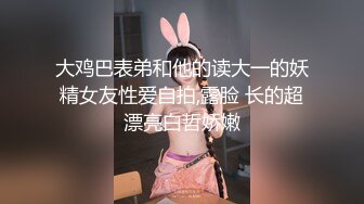 大鸡巴表弟和他的读大一的妖精女友性爱自拍,露脸 长的超漂亮白哲娇嫩