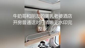 牛奶哥和朋友的美乳老婆酒店开房普通话对白清晰无水印完整版