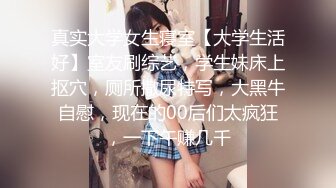 真实大学女生寝室【大学生活好】室友刷综艺，学生妹床上抠穴，厕所撒尿特写，大黑牛自慰，现在的00后们太疯狂，一下午赚几千