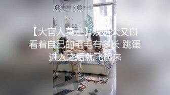 【大官人莫走】双奶大又白 看着自己的毛毛有多长 跳蛋进入之后就飞起来