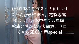 (HD1080P)(ダスッ！)(dass00237)新章始まる。電撃専属 ダスッ！＆本中ダブル専属 松本いちか禁欲大解放。ドロくちゃSEX3本番special