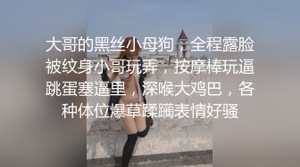 大哥的黑丝小母狗，全程露脸被纹身小哥玩弄，按摩棒玩逼跳蛋塞逼里，深喉大鸡巴，各种体位爆草蹂躏表情好骚