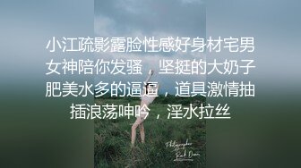 小江疏影露脸性感好身材宅男女神陪你发骚，坚挺的大奶子肥美水多的逼逼，道具激情抽插浪荡呻吟，淫水拉丝