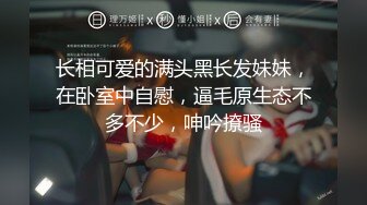 长相可爱的满头黑长发妹妹，在卧室中自慰，逼毛原生态不多不少，呻吟撩骚