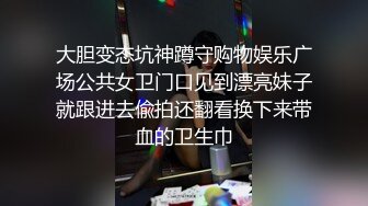 大胆变态坑神蹲守购物娱乐广场公共女卫门口见到漂亮妹子就跟进去偸拍还翻看换下来带血的卫生巾