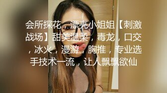 会所探花，漂亮小姐姐【刺激战场】甜美温柔，毒龙，口交，冰火，漫游，胸推，专业选手技术一流，让人飘飘欲仙