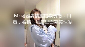 Mr.可骚妻情趣内衣诱惑，口爆，吞精，酒店里面完美性爱啪啪