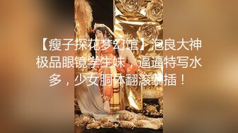 【瘦子探花梦幻馆】泡良大神极品眼镜学生妹，逼逼特写水多，少女胴体翻滚暴插！