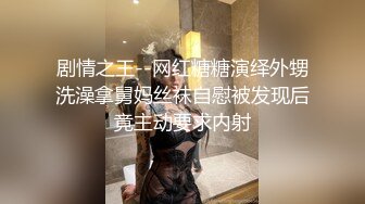 剧情之王--网红糖糖演绎外甥洗澡拿舅妈丝袜自慰被发现后竟主动要求内射