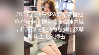 200元的快乐SPA男技师偷拍客户服务，推背按摩脱掉内裤，扣穴揉屁股搞得想要，按摩床上侧入撞击