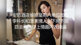 安防酒店偷拍星期六单位加班李科长和漂亮情人女下属下班后去开房穿上情趣内衣操逼