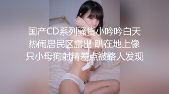 国产CD系列骚货小吟吟白天热闹居民区露出 趴在地上像只小母狗射精差点被路人发现