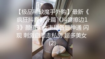 【极品稀缺魔手外购】最新《疯狂抖音》外篇《抖音擦边13》颜值美女主播各显神通 闪现 刺激自慰走私房 超多美女 (2)