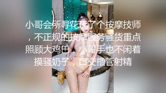 小哥会所寻花玩了个按摩技师，不正规的按摩服务骚货重点照顾大鸡巴，小哥手也不闲着摸骚奶子，口交撸管射精