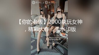 【你的老表】2000块玩女神，精彩大作，无水印版