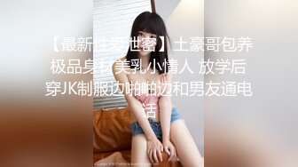 【最新性爱泄密】土豪哥包养极品身材美乳小情人 放学后穿JK制服边啪啪边和男友通电话