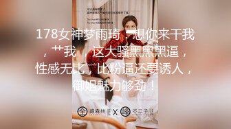 178女神梦雨琦：想你来干我，艹我 ，这大骚黑黑黑逼，性感无比，比粉逼还要诱人，御姐魅力够劲！