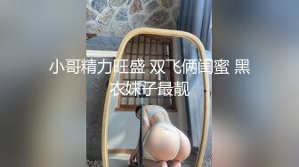 小哥精力旺盛 双飞俩闺蜜 黑衣妹子最靓